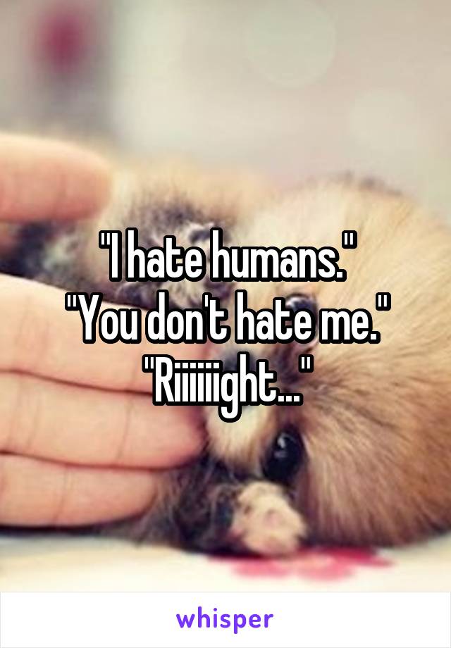 "I hate humans."
"You don't hate me."
"Riiiiiight..."