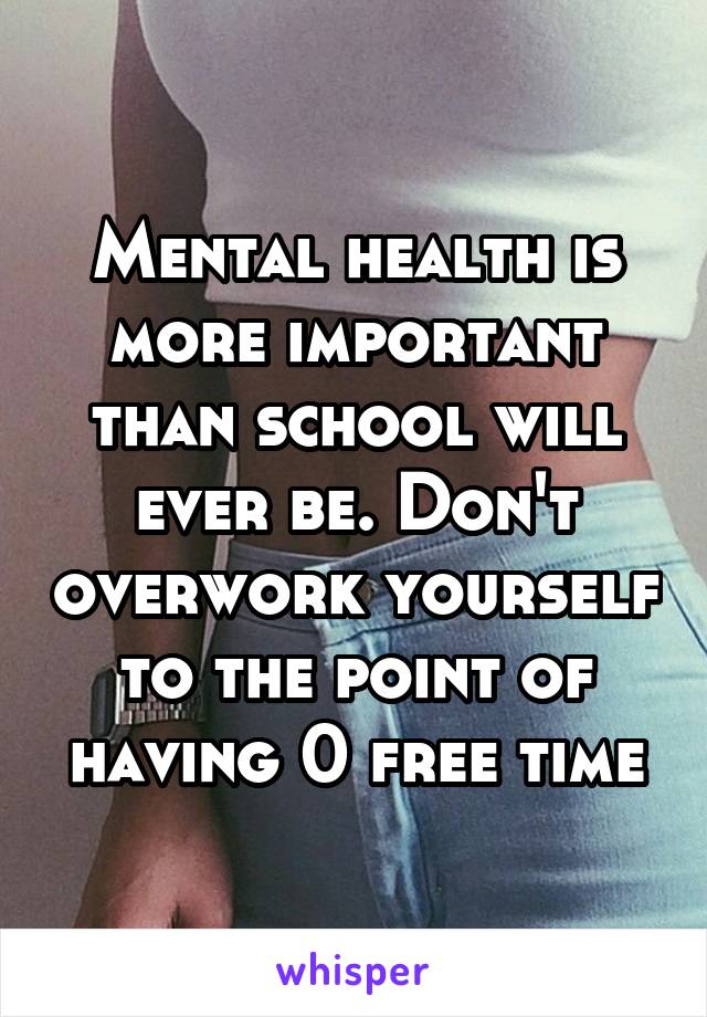 Mental health is more important than school will ever be. Don't overwork yourself to the point of having 0 free time