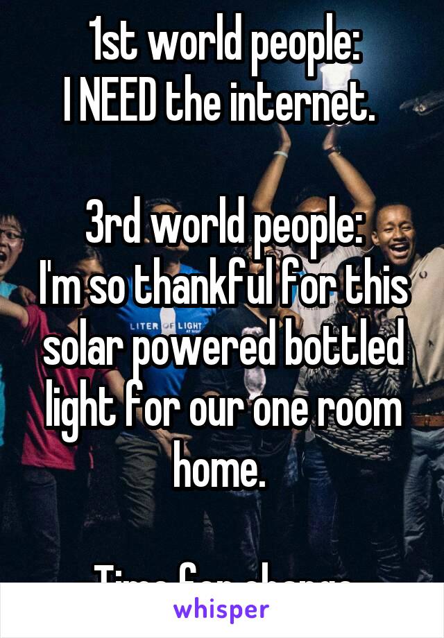 1st world people:
I NEED the internet. 

3rd world people:
I'm so thankful for this solar powered bottled light for our one room home. 

-Time for change-