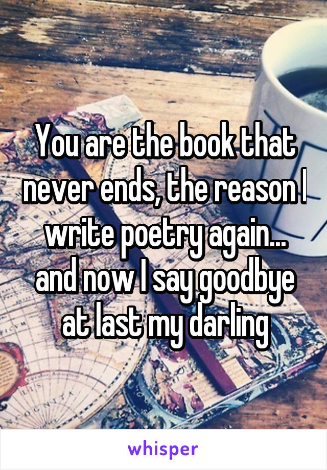 You are the book that never ends, the reason I write poetry again... and now I say goodbye at last my darling