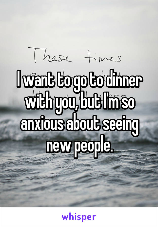 I want to go to dinner with you, but I'm so anxious about seeing new people.