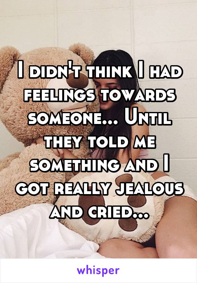 I didn't think I had feelings towards someone... Until they told me something and I got really jealous and cried...