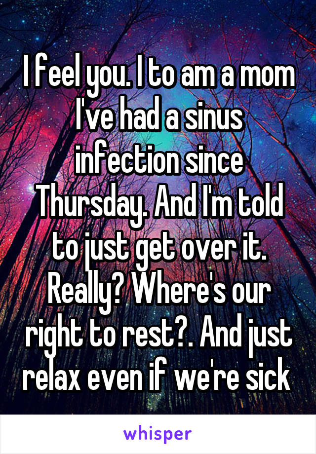 I feel you. I to am a mom I've had a sinus infection since Thursday. And I'm told to just get over it. Really? Where's our right to rest?. And just relax even if we're sick 