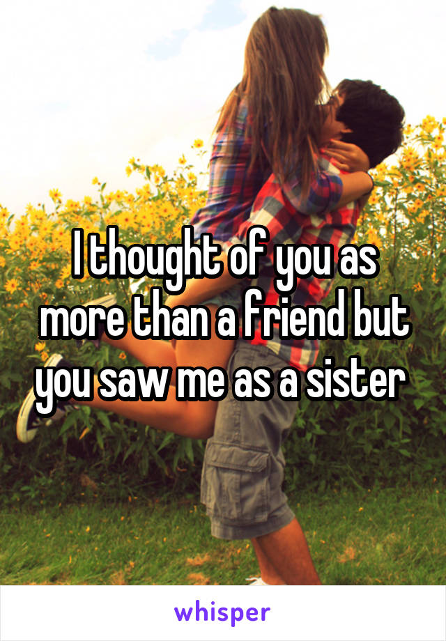 I thought of you as more than a friend but you saw me as a sister 