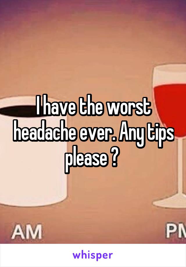 I have the worst headache ever. Any tips please ? 