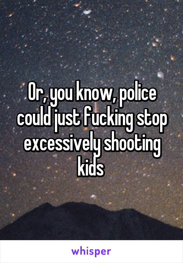 Or, you know, police could just fucking stop excessively shooting kids 