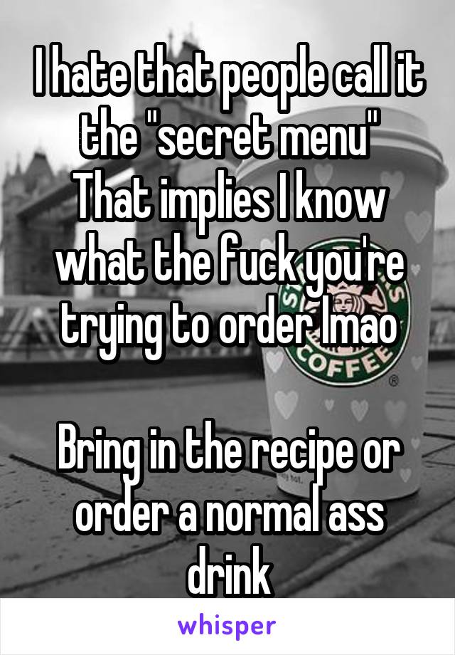 I hate that people call it the "secret menu"
That implies I know what the fuck you're trying to order lmao

Bring in the recipe or order a normal ass drink