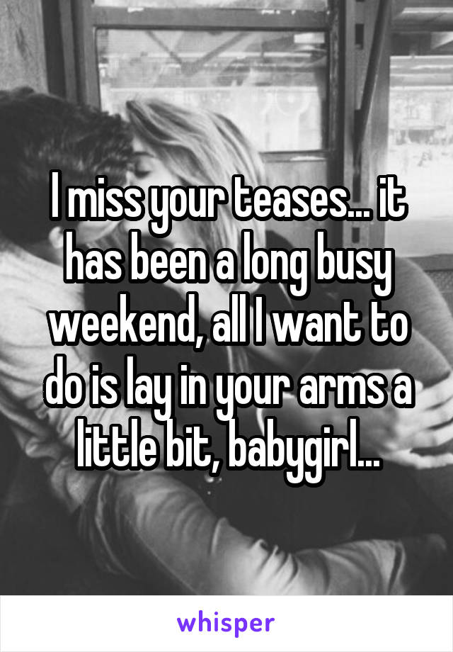 I miss your teases... it has been a long busy weekend, all I want to do is lay in your arms a little bit, babygirl...