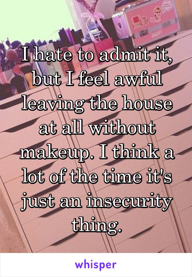 I hate to admit it, but I feel awful leaving the house at all without makeup. I think a lot of the time it's just an insecurity thing.