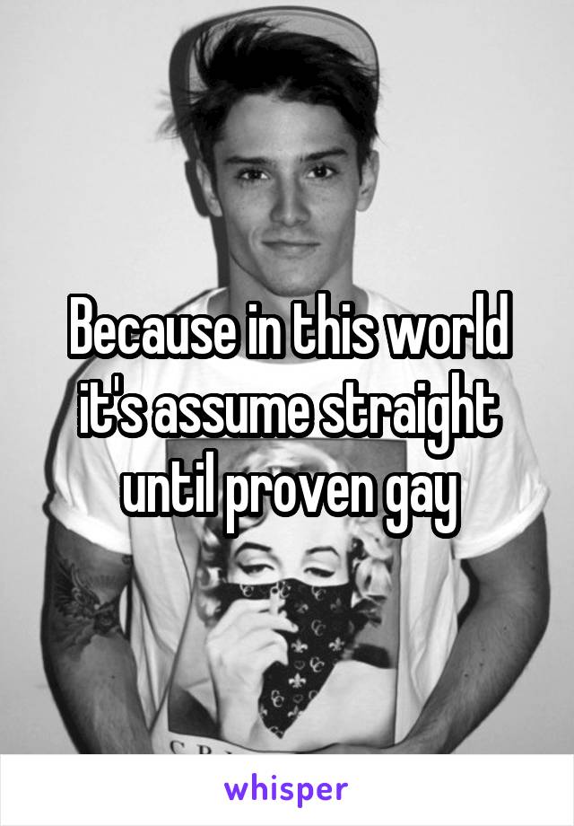 Because in this world it's assume straight until proven gay