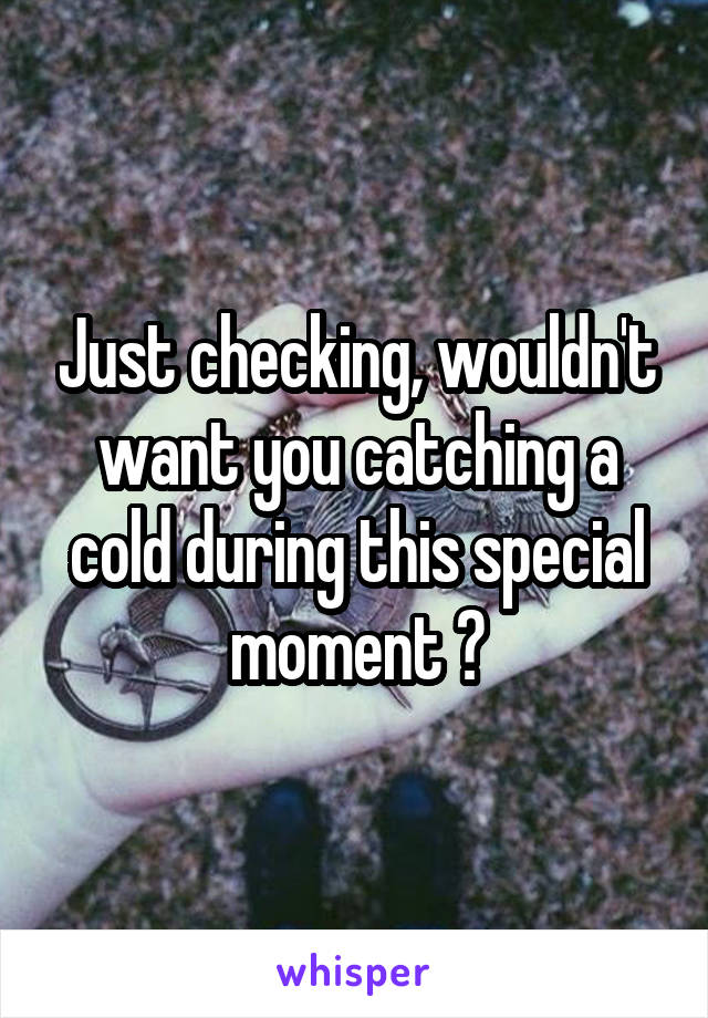 Just checking, wouldn't want you catching a cold during this special moment 😩