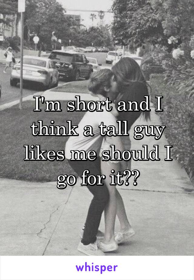 I'm short and I think a tall guy likes me should I go for it??