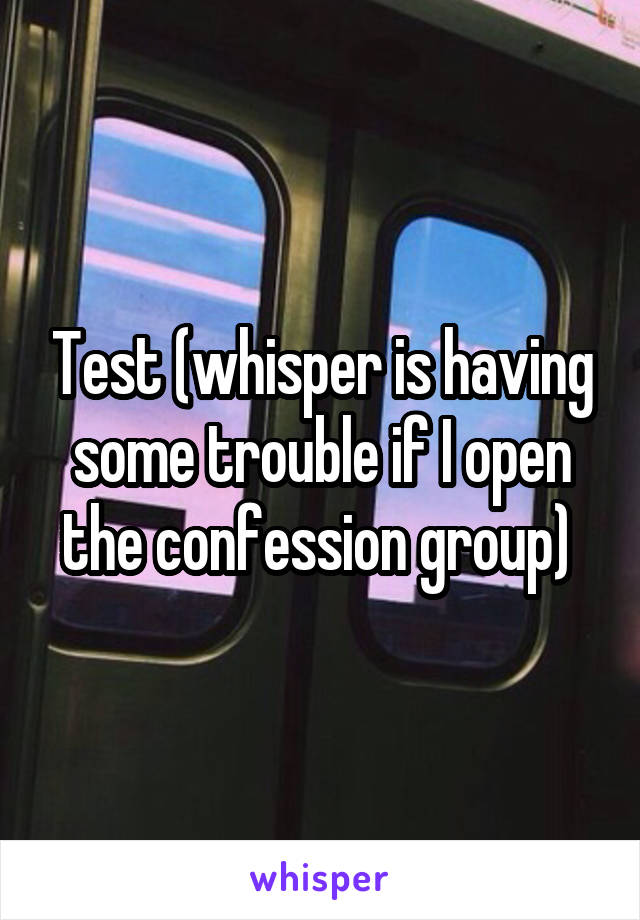 Test (whisper is having some trouble if I open the confession group) 