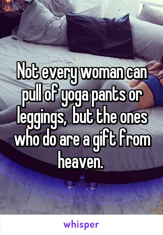 Not every woman can pull of yoga pants or leggings,  but the ones who do are a gift from heaven. 