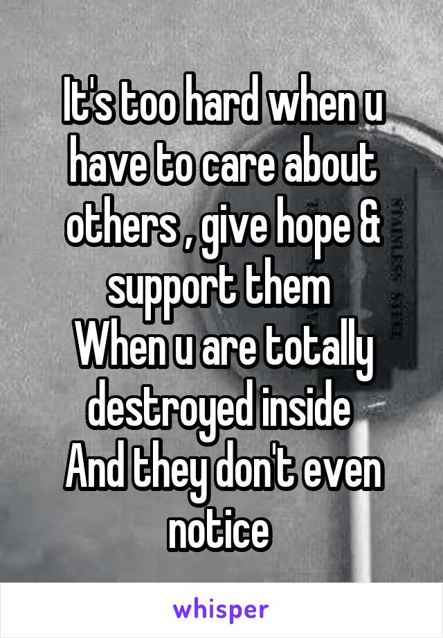 It's too hard when u have to care about others , give hope & support them 
When u are totally destroyed inside 
And they don't even notice 