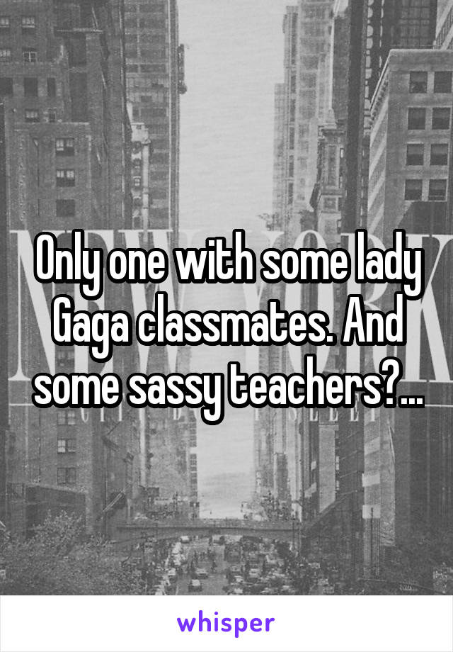 Only one with some lady Gaga classmates. And some sassy teachers?...