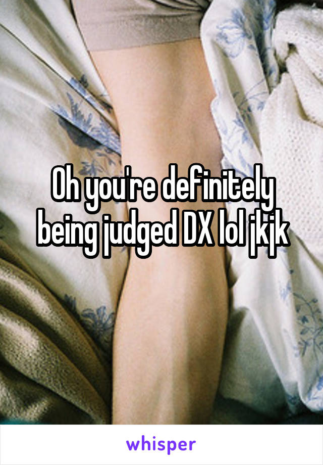 Oh you're definitely being judged DX lol jkjk
 