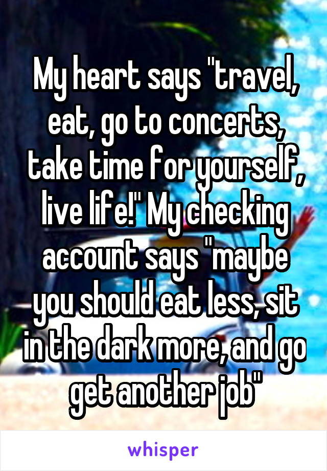 My heart says "travel, eat, go to concerts, take time for yourself, live life!" My checking account says "maybe you should eat less, sit in the dark more, and go get another job"