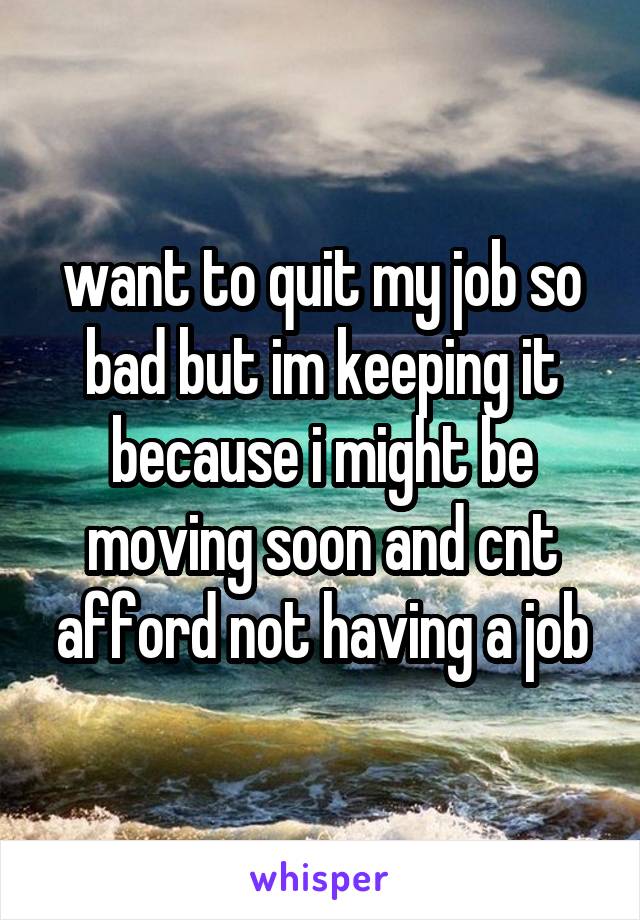 want to quit my job so bad but im keeping it because i might be moving soon and cnt afford not having a job