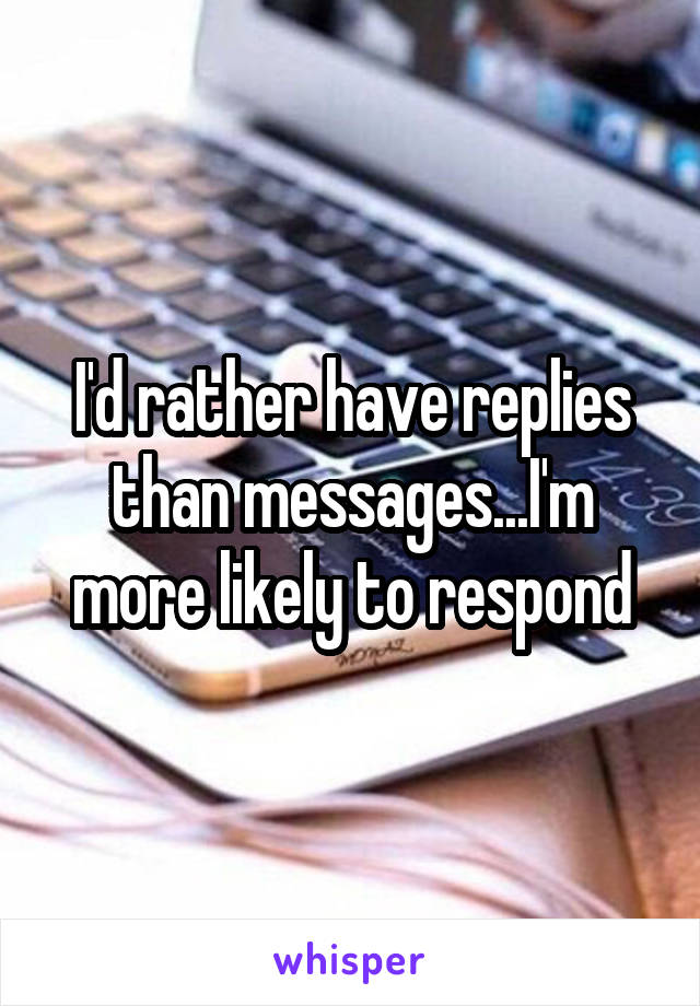 I'd rather have replies than messages...I'm more likely to respond