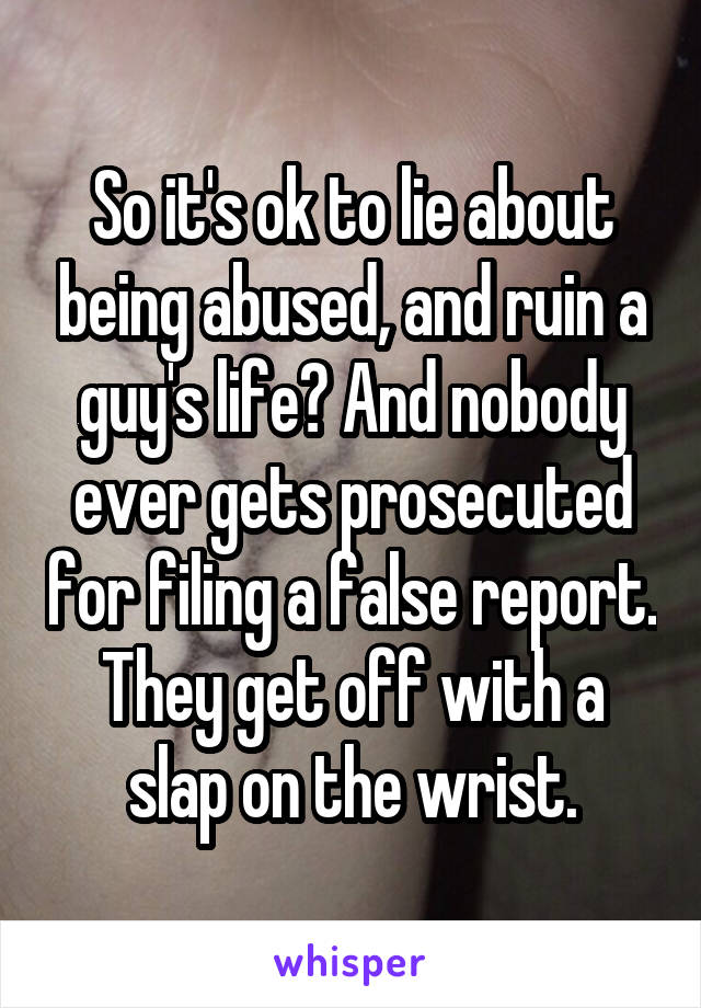 So it's ok to lie about being abused, and ruin a guy's life? And nobody ever gets prosecuted for filing a false report. They get off with a slap on the wrist.