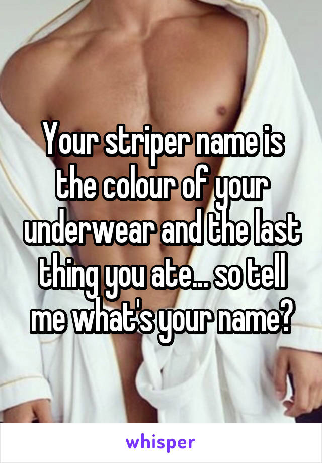 Your striper name is the colour of your underwear and the last thing you ate... so tell me what's your name?