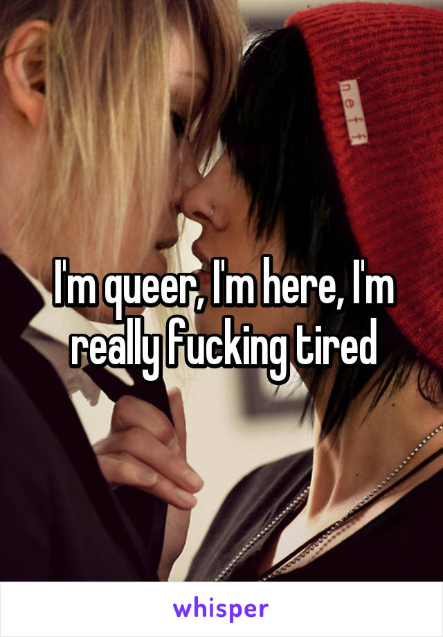 I'm queer, I'm here, I'm really fucking tired