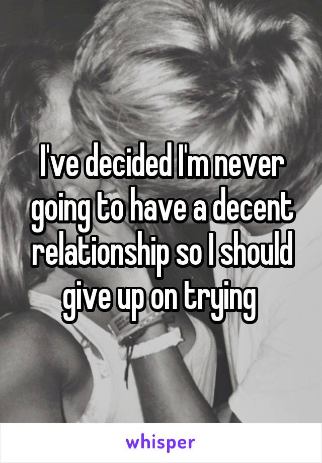 I've decided I'm never going to have a decent relationship so I should give up on trying 