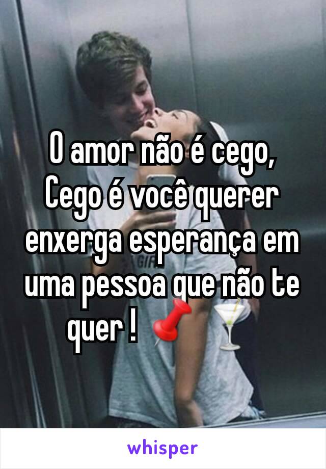 O amor não é cego, Cego é você querer enxerga esperança em uma pessoa que não te quer ! 📌🍸