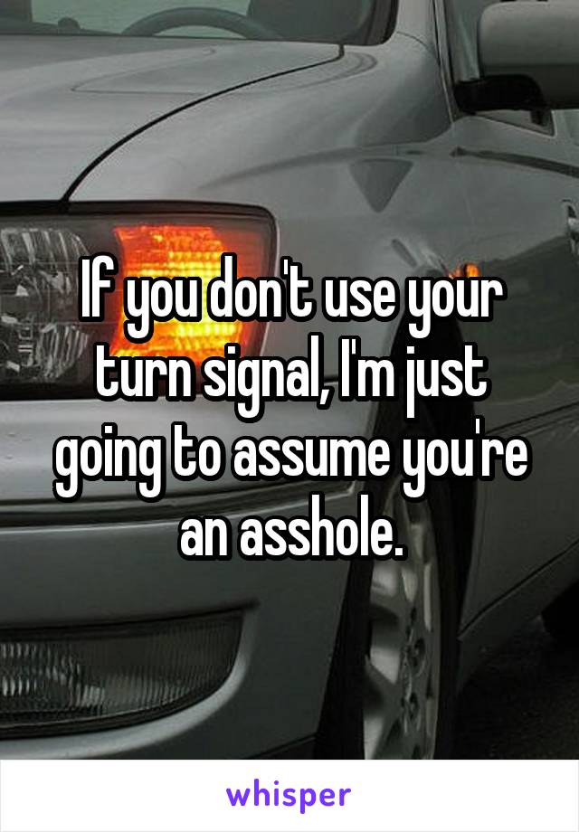 If you don't use your turn signal, I'm just going to assume you're an asshole.