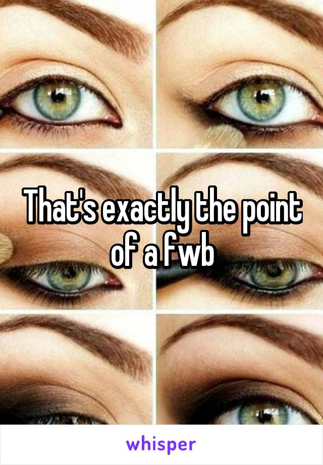 That's exactly the point of a fwb