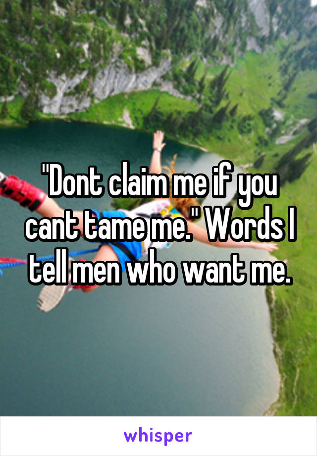 "Dont claim me if you cant tame me." Words I tell men who want me.