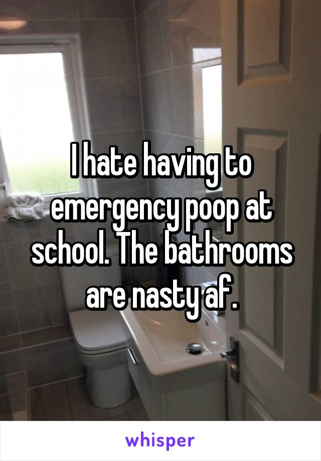 I hate having to emergency poop at school. The bathrooms are nasty af.