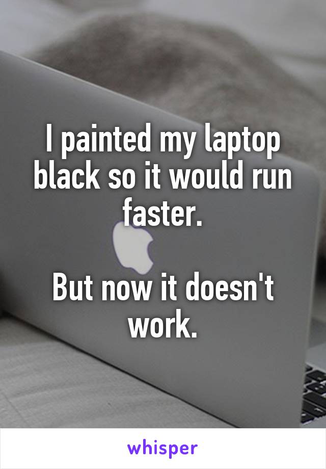 I painted my laptop black so it would run faster.

But now it doesn't work.