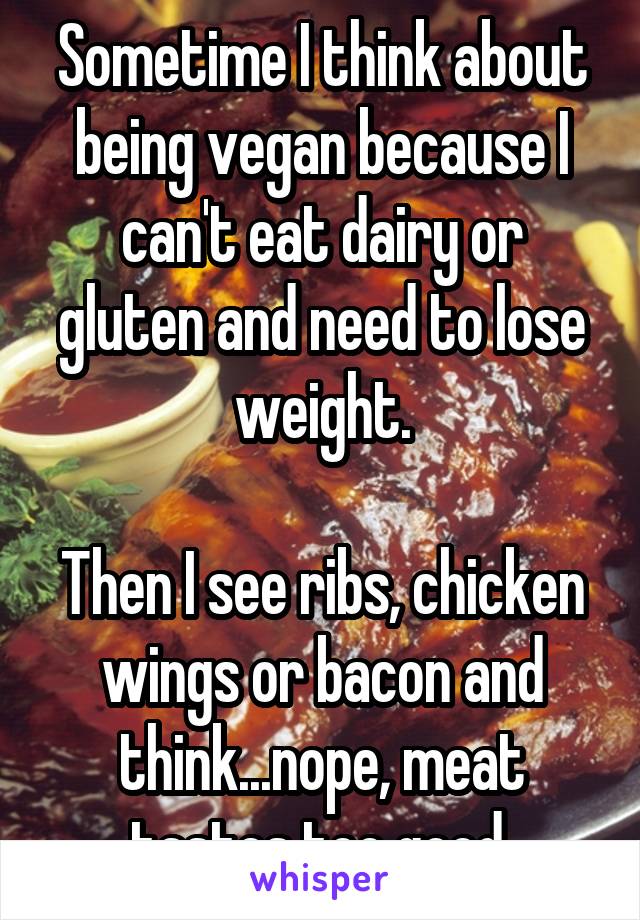 Sometime I think about being vegan because I can't eat dairy or gluten and need to lose weight.

Then I see ribs, chicken wings or bacon and think...nope, meat tastes too good.