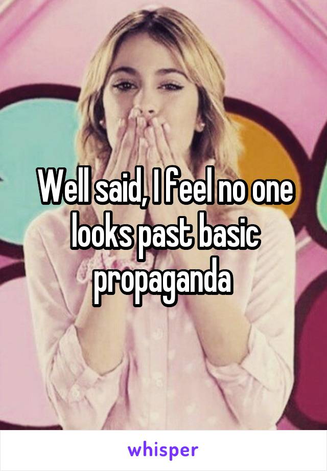 Well said, I feel no one looks past basic propaganda 