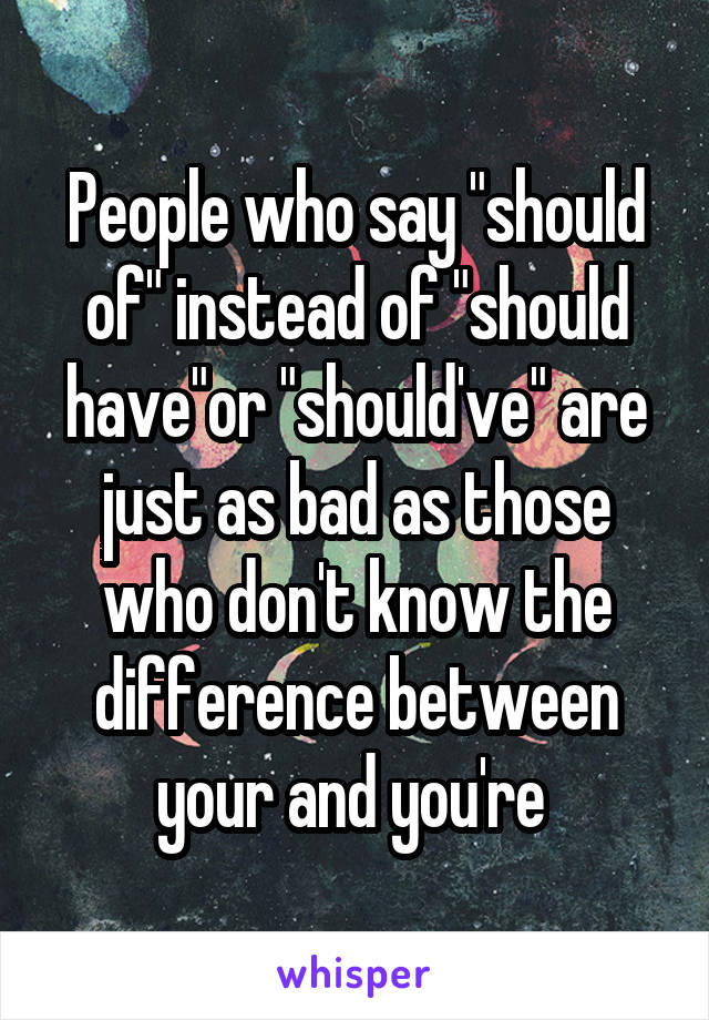 People who say "should of" instead of "should have"or "should've" are just as bad as those who don't know the difference between your and you're 