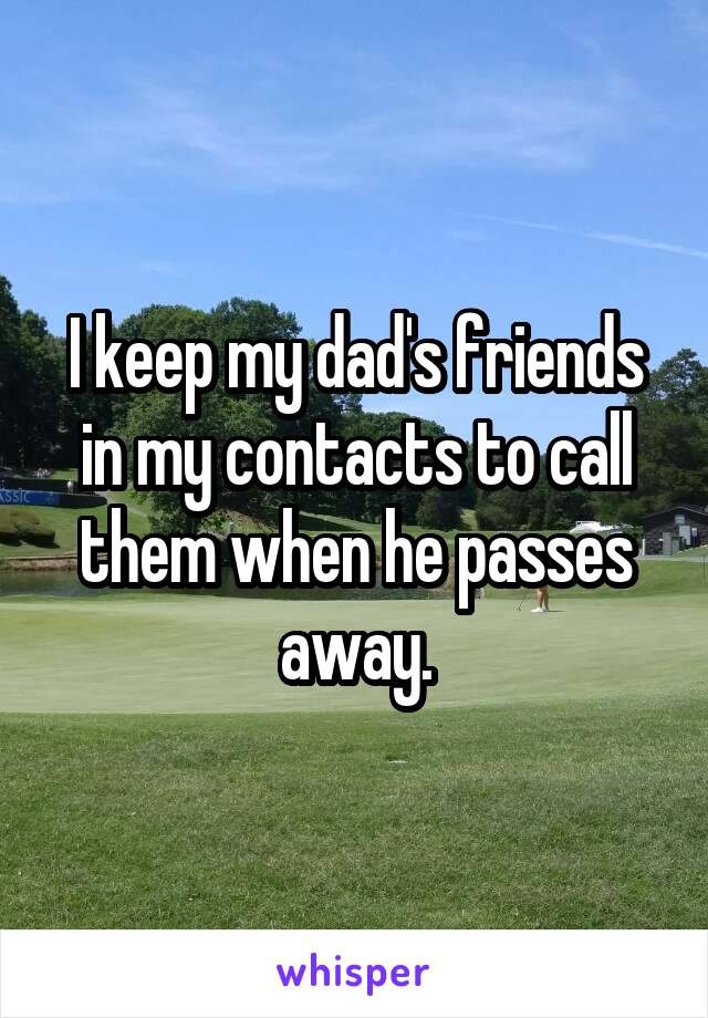 I keep my dad's friends in my contacts to call them when he passes away.