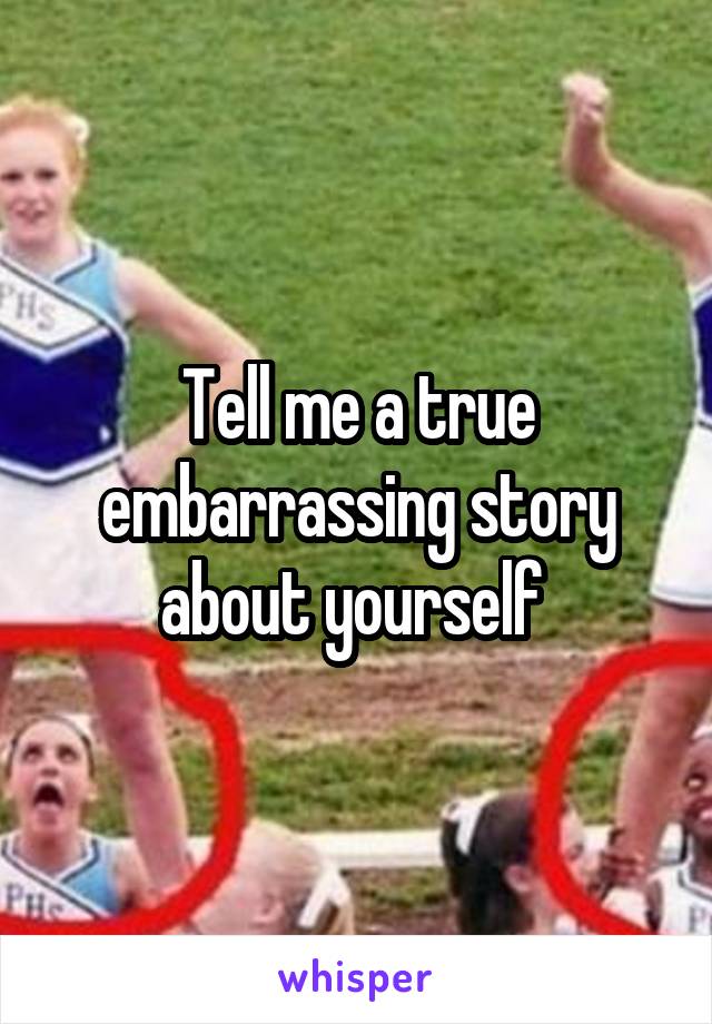 Tell me a true embarrassing story about yourself 