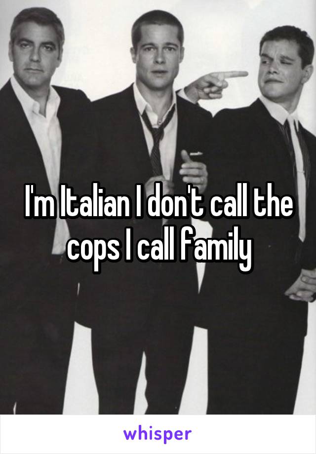 I'm Italian I don't call the cops I call family