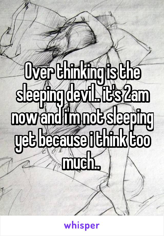 Over thinking is the sleeping devil.. it's 2am now and i'm not sleeping yet because i think too much.. 