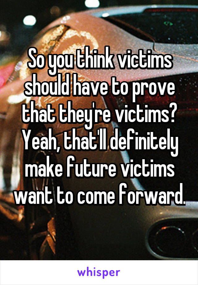 So you think victims should have to prove that they're victims? Yeah, that'll definitely make future victims want to come forward. 