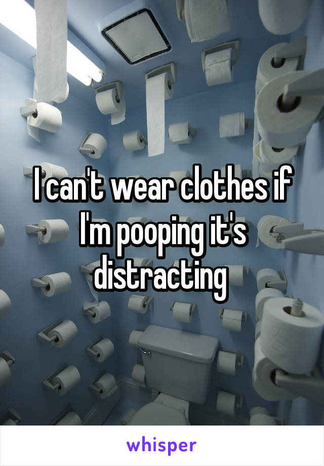 I can't wear clothes if I'm pooping it's distracting 