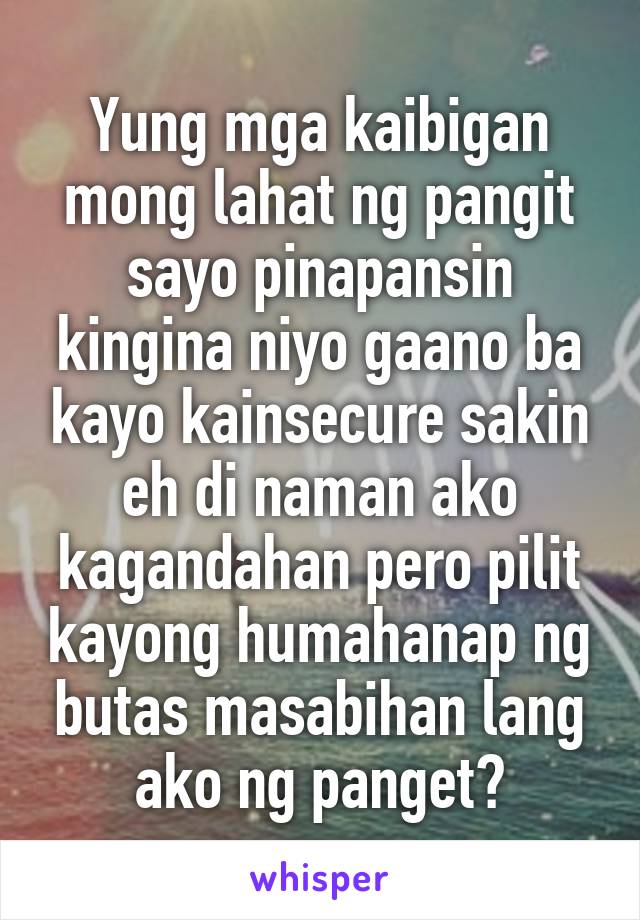 Yung mga kaibigan mong lahat ng pangit sayo pinapansin kingina niyo gaano ba kayo kainsecure sakin eh di naman ako kagandahan pero pilit kayong humahanap ng butas masabihan lang ako ng panget?