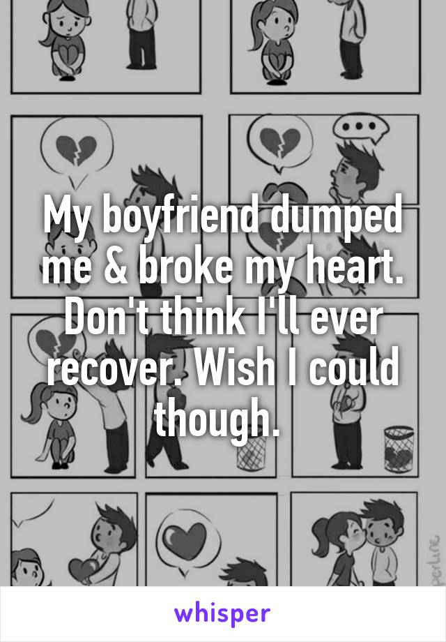 My boyfriend dumped me & broke my heart. Don't think I'll ever recover. Wish I could though. 