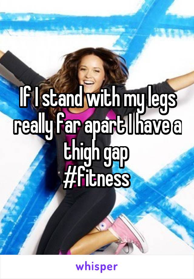 If I stand with my legs really far apart I have a thigh gap 
#fitness 