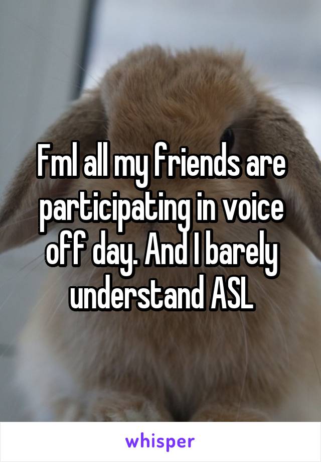 Fml all my friends are participating in voice off day. And I barely understand ASL