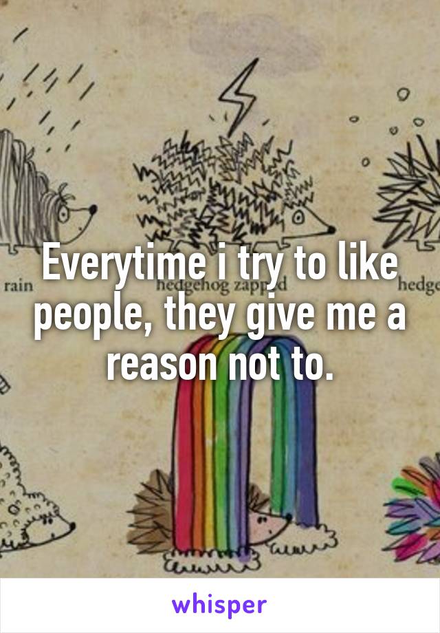 Everytime i try to like people, they give me a reason not to.