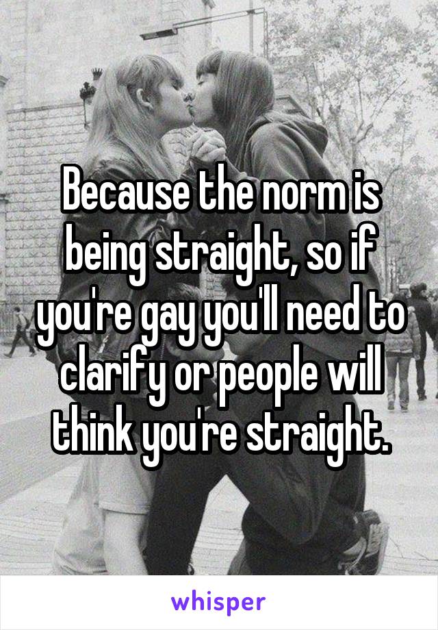 Because the norm is being straight, so if you're gay you'll need to clarify or people will think you're straight.