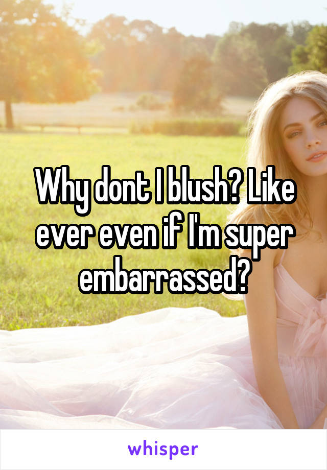 Why dont I blush? Like ever even if I'm super embarrassed?